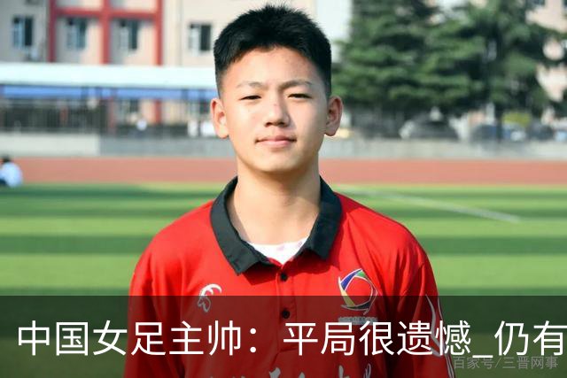 中国女足主帅：平局很遗憾 仍有信心以小组头名出线